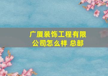 广厦装饰工程有限公司怎么样 总部